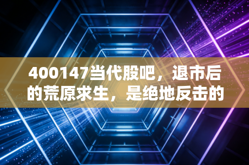 400147当代股吧,退市后的荒原求生,是绝地反击的赌局还是韭菜最后的悲歌?