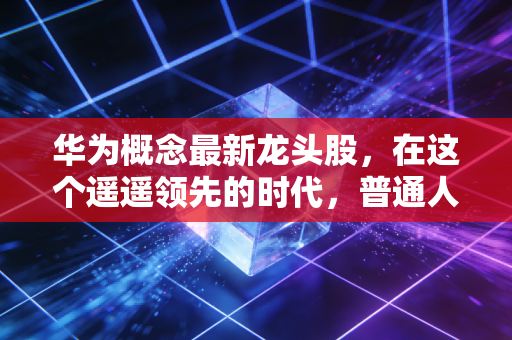 华为概念最新龙头股,在这个遥遥领先的时代,普通人该如何抓住科技红利?