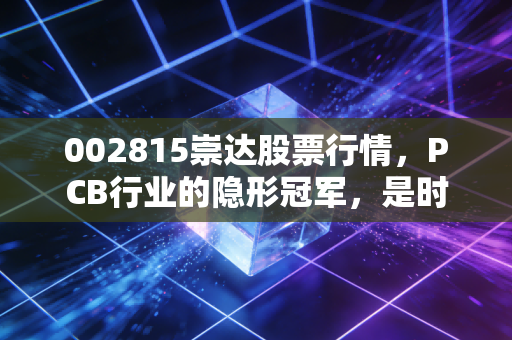 002815崇达股票行情,PCB行业的隐形冠军,是时候上车了吗?