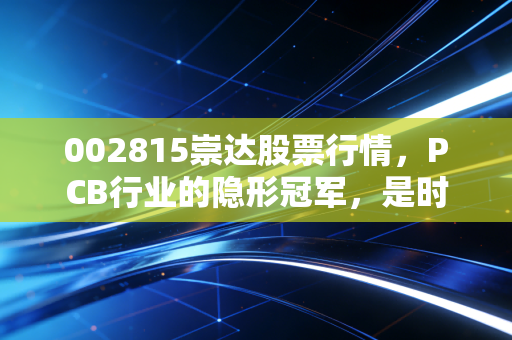 002815崇达股票行情,PCB行业的隐形冠军,是时候上车了吗?