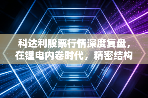 科达利股票行情深度复盘,在锂电内卷时代,精密结构件龙头的困局与破局