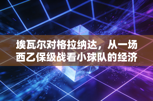 埃瓦尔对格拉纳达,从一场西乙保级战看小球队的经济生存法则
