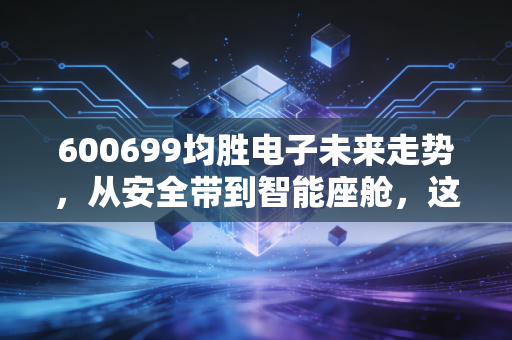 600699均胜电子未来走势,从安全带到智能座舱,这只汽车电子龙头能否穿越周期?
