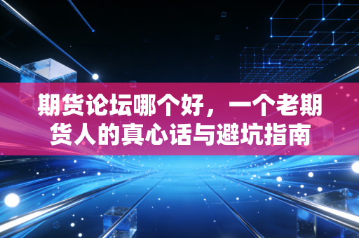 期货论坛哪个好,一个老期货人的真心话与避坑指南