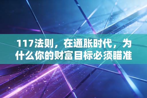 117法则,在通胀时代,为什么你的财富目标必须瞄准翻三倍?