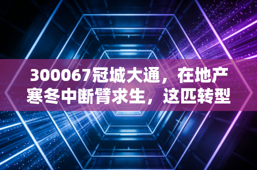 300067冠城大通,在地产寒冬中断臂求生,这匹转型黑马能跑多远?