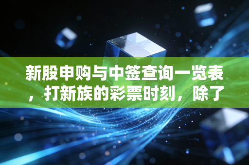 新股申购与中签查询一览表,打新族的彩票时刻,除了运气我们还能做什么?