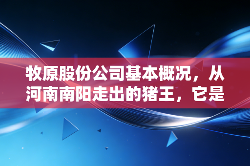牧原股份公司基本概况,从河南南阳走出的猪王,它是如何穿越周期的?