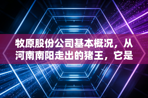 牧原股份公司基本概况，从河南南阳走出的猪王，它是如何穿越周期的？