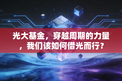光大基金,穿越周期的力量,我们该如何借光而行?