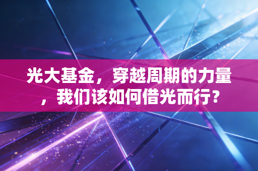 光大基金，穿越周期的力量，我们该如何借光而行？