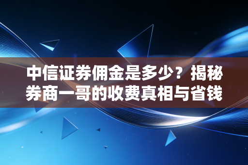 中信证券佣金是多少？揭秘券商一哥的收费真相与省钱攻略