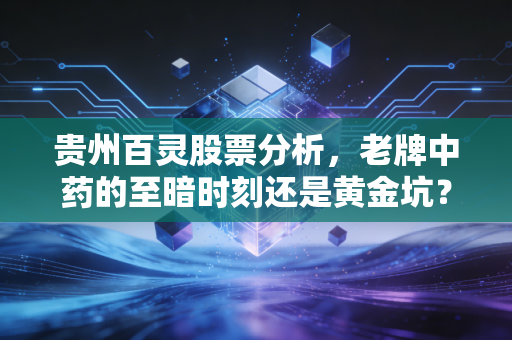贵州百灵股票分析，老牌中药的至暗时刻还是黄金坑？深度剖析背后的风险与机遇