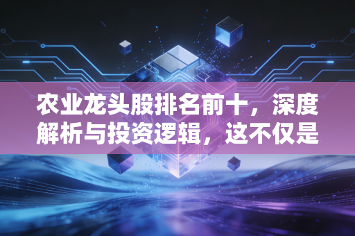 农业龙头股排名前十,深度解析与投资逻辑,这不仅是饭碗更是钱袋子