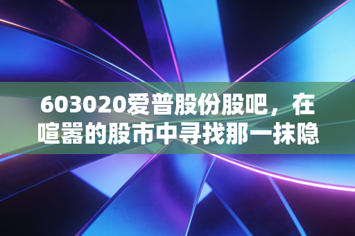 603020爱普股份股吧,在喧嚣的股市中寻找那一抹隐形的香气,深度解析被低估的细分龙头