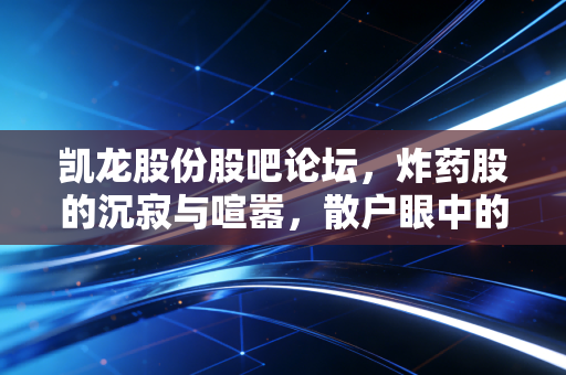 凯龙股份股吧论坛，炸药股的沉寂与喧嚣，散户眼中的慢牛与过山车