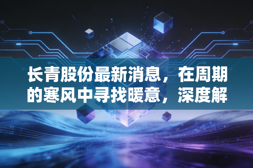 长青股份最新消息，在周期的寒风中寻找暖意，深度解析这只老牌农化股的成色与未来