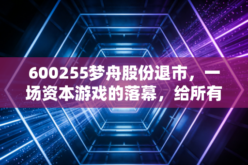 600255梦舟股份退市,一场资本游戏的落幕,给所有散户敲响的警钟