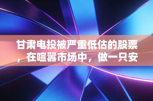 甘肃电投被严重低估的股票,在喧嚣市场中,做一只安静的现金奶牛