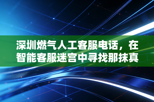 深圳燃气人工客服电话,在智能客服迷宫中寻找那抹真实的人性微光