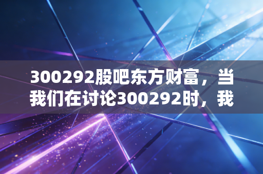 300292股吧东方财富,当我们在讨论300292时,我们在讨论什么?——透过喧嚣看科华数据的真实价值