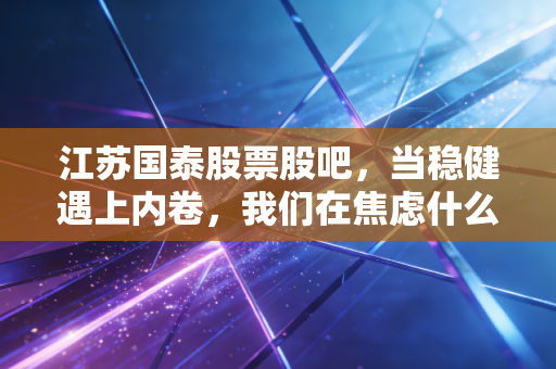 江苏国泰股票股吧,当稳健遇上内卷,我们在焦虑什么?