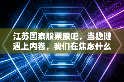 江苏国泰股票股吧,当稳健遇上内卷,我们在焦虑什么?