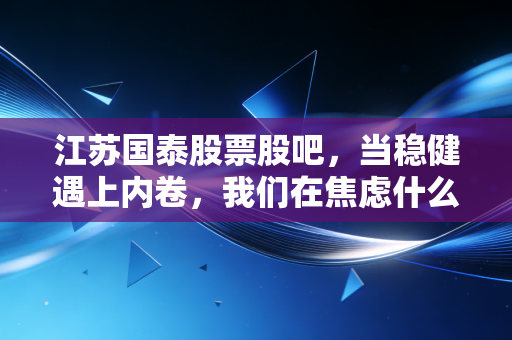江苏国泰股票股吧,当稳健遇上内卷,我们在焦虑什么?