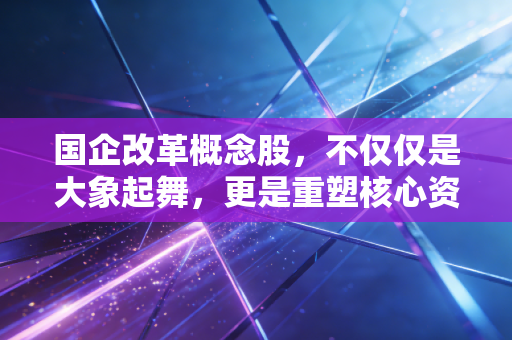 国企改革概念股,不仅仅是大象起舞,更是重塑核心资产的时代红利