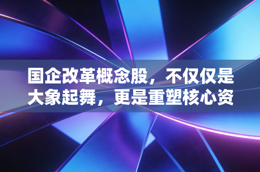 国企改革概念股,不仅仅是大象起舞,更是重塑核心资产的时代红利