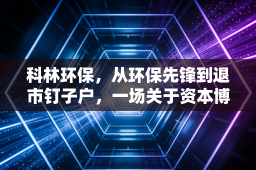 科林环保,从环保先锋到退市钉子户,一场关于资本博弈与实业迷失的警示录