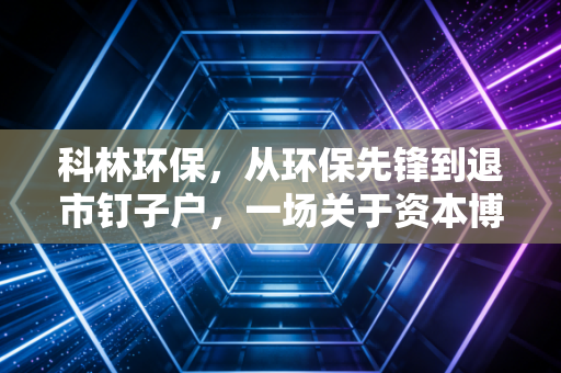 科林环保,从环保先锋到退市钉子户,一场关于资本博弈与实业迷失的警示录