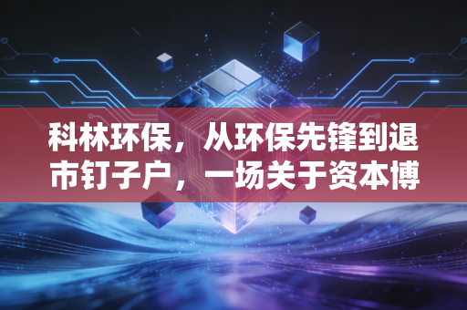 科林环保,从环保先锋到退市钉子户,一场关于资本博弈与实业迷失的警示录
