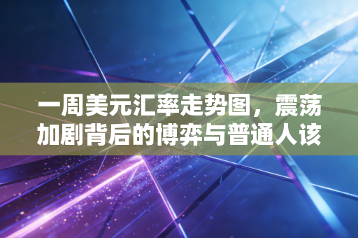 一周美元汇率走势图,震荡加剧背后的博弈与普通人该如何应对