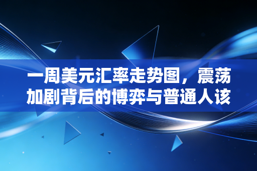 一周美元汇率走势图,震荡加剧背后的博弈与普通人该如何应对
