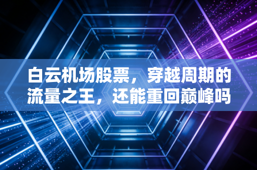 白云机场股票,穿越周期的流量之王,还能重回巅峰吗?