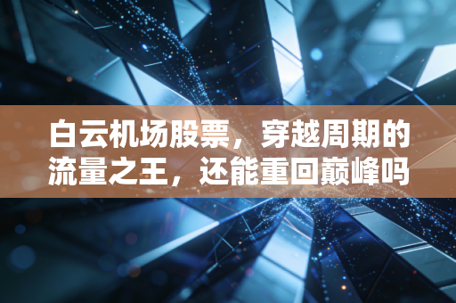 白云机场股票,穿越周期的流量之王,还能重回巅峰吗?