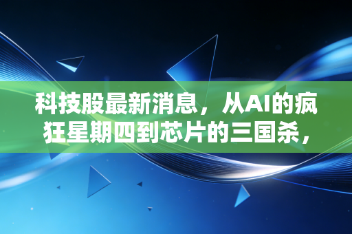 科技股最新消息,从AI的疯狂星期四到芯片的三国杀,深度解析科技股的冰与火之歌