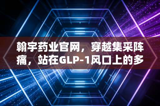 翰宇药业官网,穿越集采阵痛,站在GLP-1风口上的多肽老兵还能飞多高?