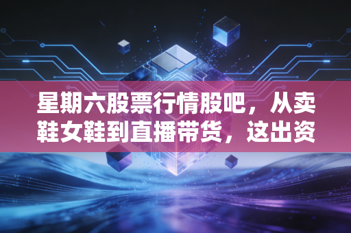 星期六股票行情股吧,从卖鞋女鞋到直播带货,这出资本大戏究竟谁在裸泳?
