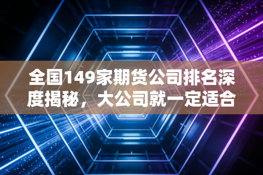 全国149家期货公司排名深度揭秘,大公司就一定适合你吗?