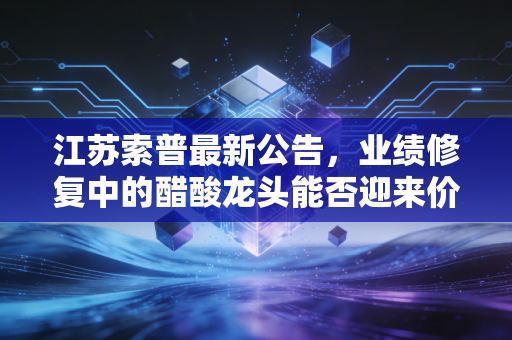 江苏索普最新公告,业绩修复中的醋酸龙头能否迎来价值重估?