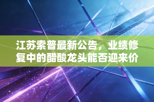 江苏索普最新公告,业绩修复中的醋酸龙头能否迎来价值重估?