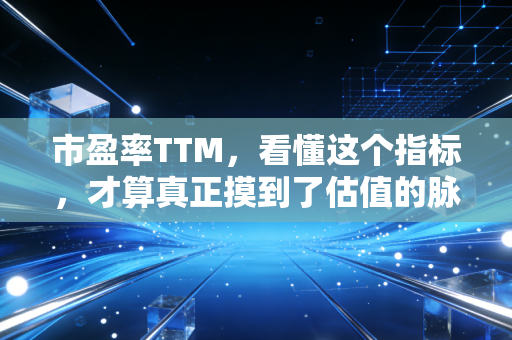 市盈率TTM，看懂这个指标，才算真正摸到了估值的脉搏