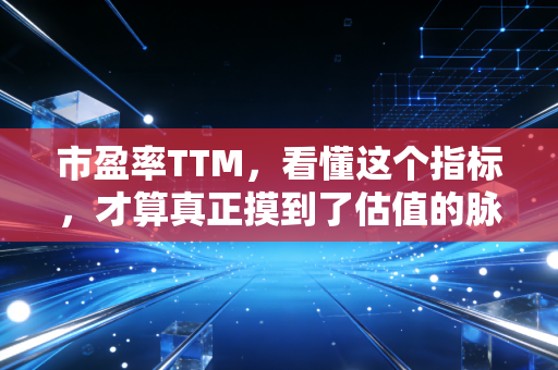 市盈率TTM，看懂这个指标，才算真正摸到了估值的脉搏