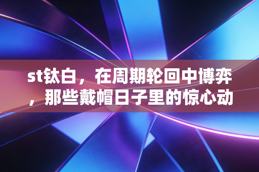 st钛白,在周期轮回中博弈,那些戴帽日子里的惊心动魄与投资启示
