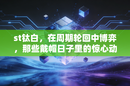 st钛白,在周期轮回中博弈,那些戴帽日子里的惊心动魄与投资启示
