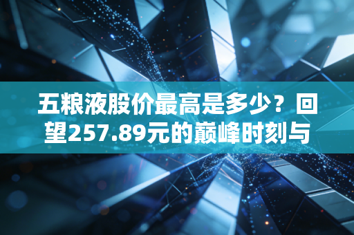 五粮液股价最高是多少?回望257.89元的巅峰时刻与投资冷思考