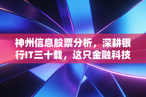 神州信息股票分析，深耕银行IT三十载，这只金融科技老炮还能打吗？