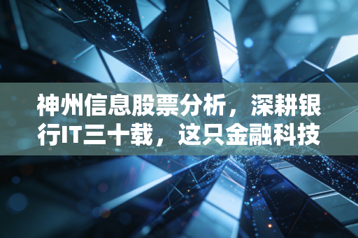 神州信息股票分析，深耕银行IT三十载，这只金融科技老炮还能打吗？
